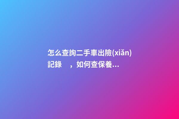 怎么查詢二手車出險(xiǎn)記錄，如何查保養(yǎng)記錄和維修記錄